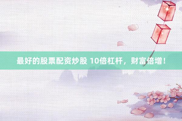 最好的股票配资炒股 10倍杠杆，财富倍增！