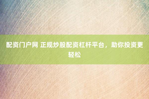 配资门户网 正规炒股配资杠杆平台，助你投资更轻松