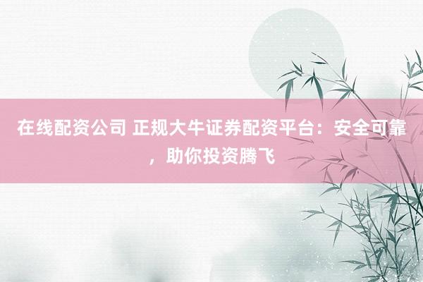 在线配资公司 正规大牛证券配资平台：安全可靠，助你投资腾飞