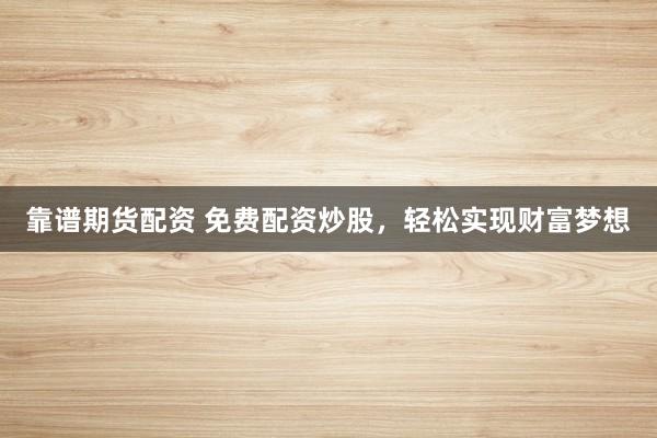 靠谱期货配资 免费配资炒股，轻松实现财富梦想