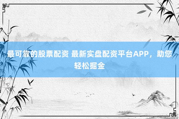 最可靠的股票配资 最新实盘配资平台APP，助您轻松掘金