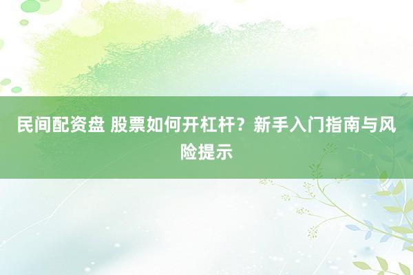 民间配资盘 股票如何开杠杆？新手入门指南与风险提示