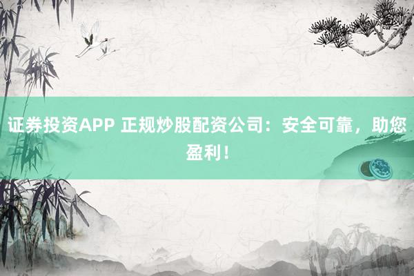 证券投资APP 正规炒股配资公司：安全可靠，助您盈利！