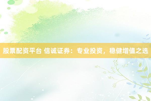股票配资平台 信诚证券：专业投资，稳健增值之选