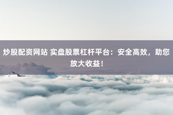 炒股配资网站 实盘股票杠杆平台：安全高效，助您放大收益！