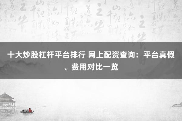 十大炒股杠杆平台排行 网上配资查询：平台真假、费用对比一览