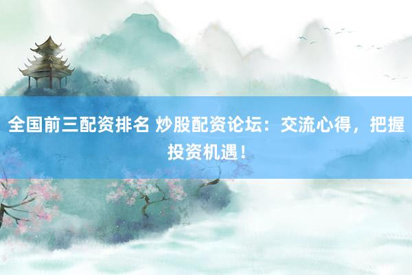全国前三配资排名 炒股配资论坛：交流心得，把握投资机遇！