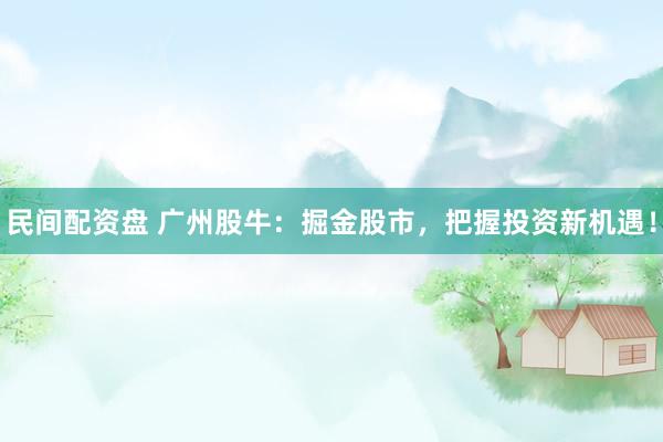 民间配资盘 广州股牛：掘金股市，把握投资新机遇！
