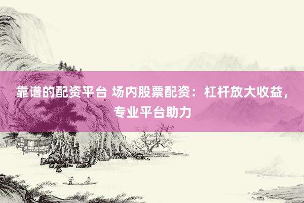 靠谱的配资平台 场内股票配资：杠杆放大收益，专业平台助力