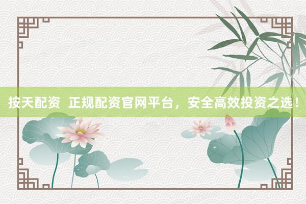 按天配资  正规配资官网平台，安全高效投资之选！
