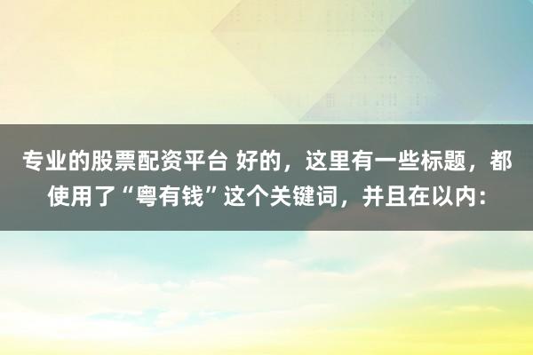 专业的股票配资平台 好的，这里有一些标题，都使用了“粤有钱”这个关键词，并且在以内：