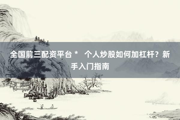 全国前三配资平台 *   个人炒股如何加杠杆？新手入门指南
