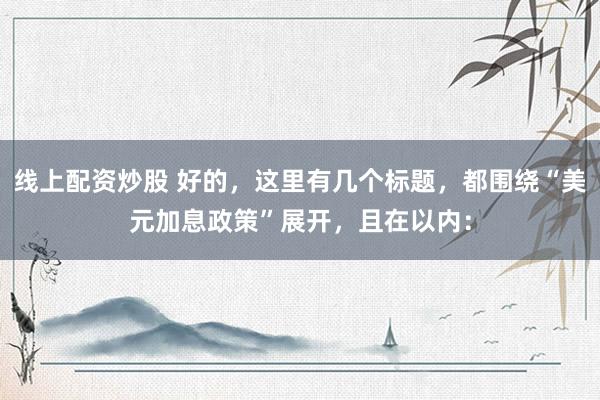 线上配资炒股 好的，这里有几个标题，都围绕“美元加息政策”展开，且在以内：