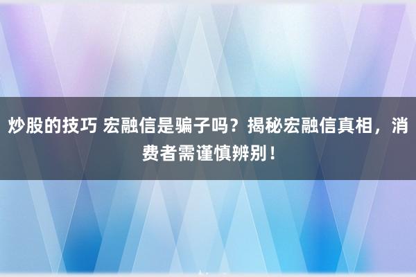 炒股的技巧 宏融信是骗子吗？揭秘宏融信真相，消费者需谨慎辨别！