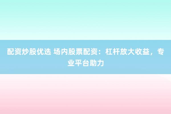 配资炒股优选 场内股票配资：杠杆放大收益，专业平台助力