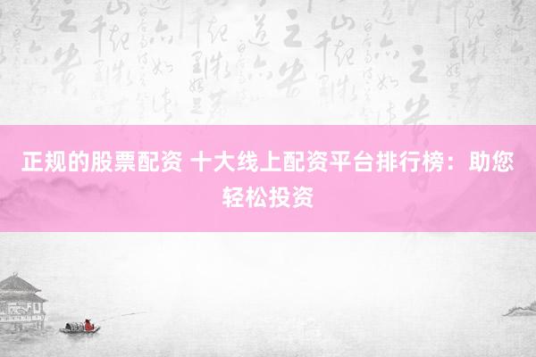 正规的股票配资 十大线上配资平台排行榜：助您轻松投资