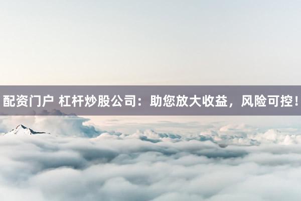 配资门户 杠杆炒股公司：助您放大收益，风险可控！