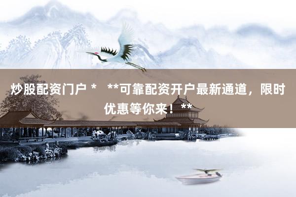 炒股配资门户 *   **可靠配资开户最新通道，限时优惠等你来！**