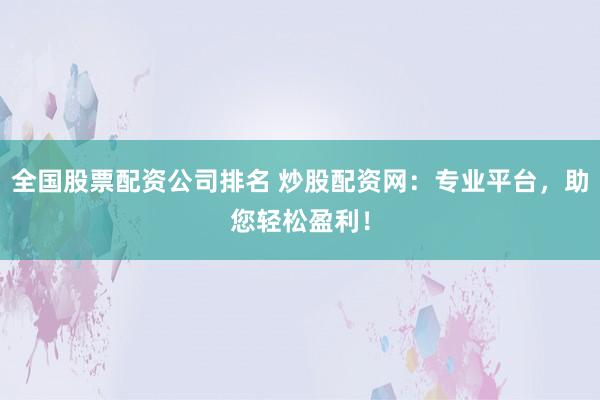 全国股票配资公司排名 炒股配资网：专业平台，助您轻松盈利！