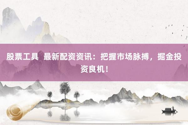 股票工具  最新配资资讯：把握市场脉搏，掘金投资良机！