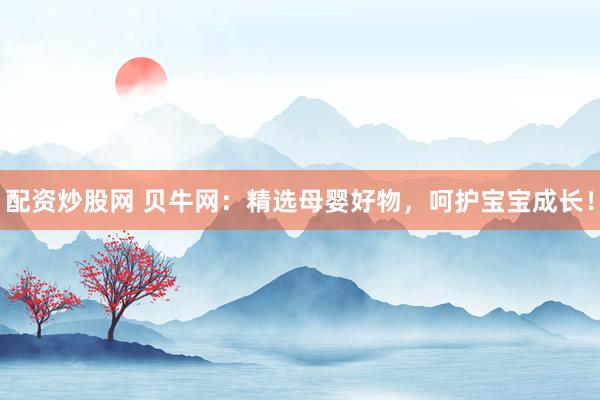 配资炒股网 贝牛网：精选母婴好物，呵护宝宝成长！