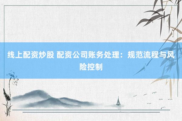 线上配资炒股 配资公司账务处理：规范流程与风险控制