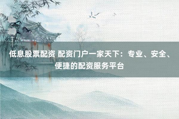 低息股票配资 配资门户一家天下：专业、安全、便捷的配资服务平台