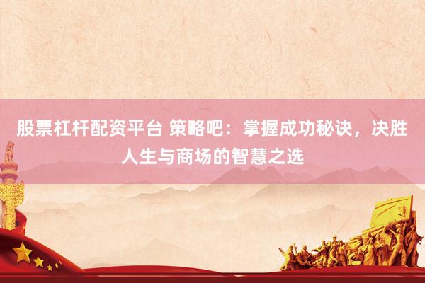 股票杠杆配资平台 策略吧：掌握成功秘诀，决胜人生与商场的智慧之选