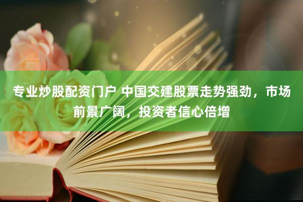 专业炒股配资门户 中国交建股票走势强劲，市场前景广阔，投资者信心倍增