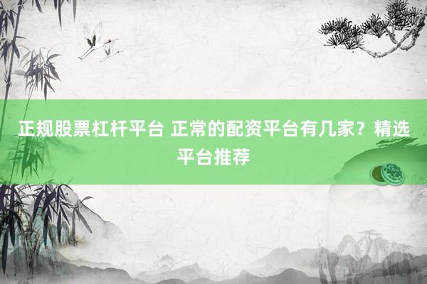 正规股票杠杆平台 正常的配资平台有几家？精选平台推荐
