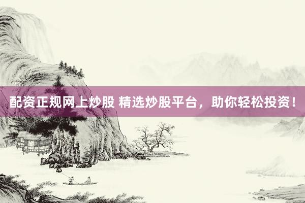 配资正规网上炒股 精选炒股平台，助你轻松投资！
