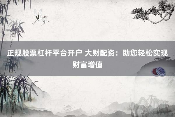 正规股票杠杆平台开户 大财配资：助您轻松实现财富增值