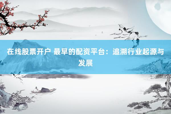 在线股票开户 最早的配资平台：追溯行业起源与发展