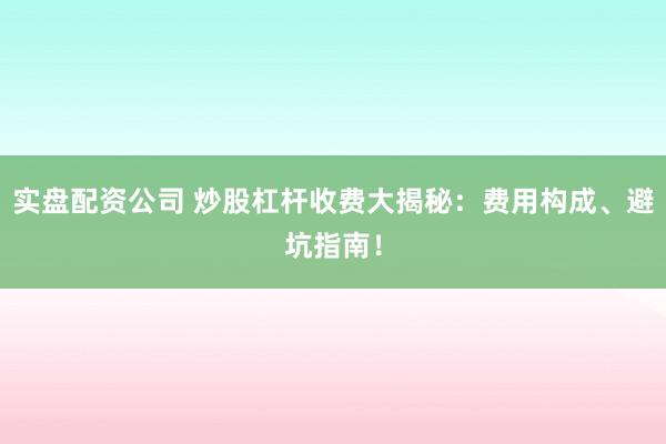 实盘配资公司 炒股杠杆收费大揭秘：费用构成、避坑指南！