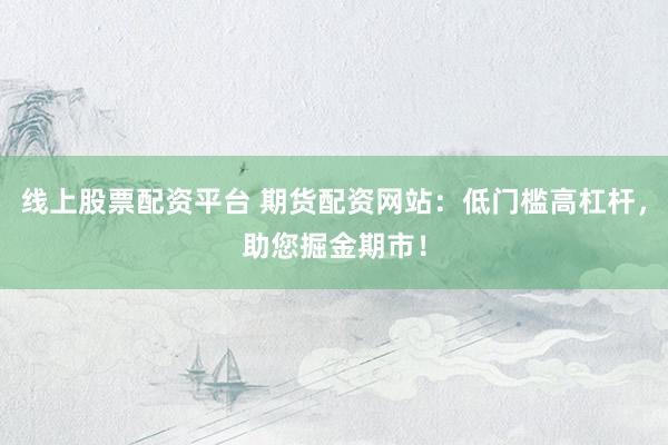 线上股票配资平台 期货配资网站：低门槛高杠杆，助您掘金期市！