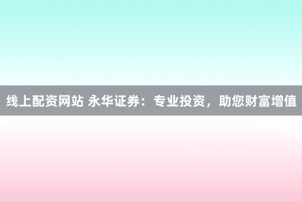 线上配资网站 永华证券：专业投资，助您财富增值