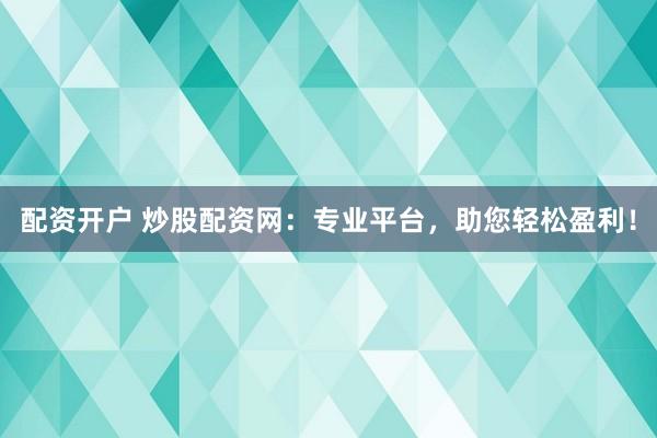 配资开户 炒股配资网：专业平台，助您轻松盈利！