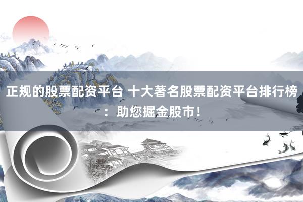 正规的股票配资平台 十大著名股票配资平台排行榜：助您掘金股市！
