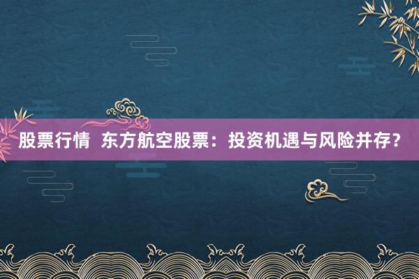 股票行情  东方航空股票：投资机遇与风险并存？