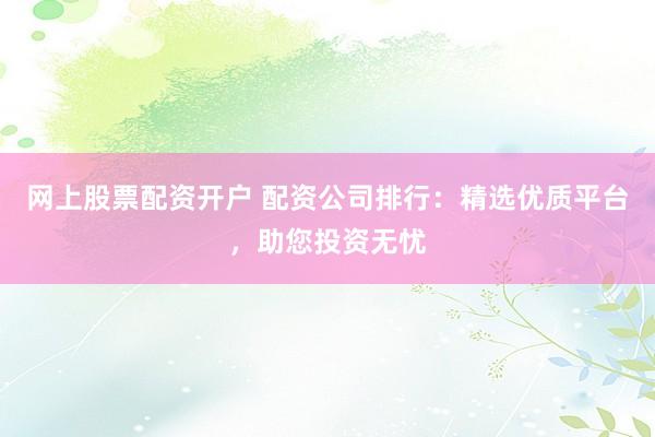 网上股票配资开户 配资公司排行：精选优质平台，助您投资无忧