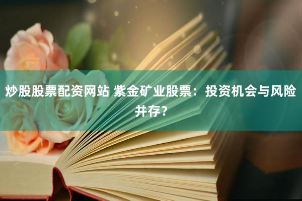 炒股股票配资网站 紫金矿业股票：投资机会与风险并存？