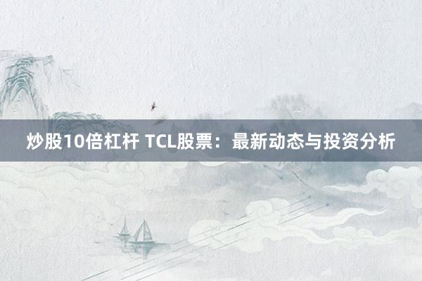 炒股10倍杠杆 TCL股票：最新动态与投资分析
